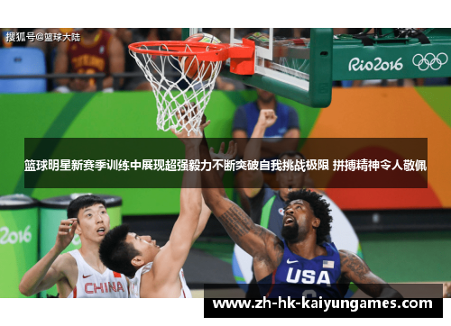 篮球明星新赛季训练中展现超强毅力不断突破自我挑战极限 拼搏精神令人敬佩