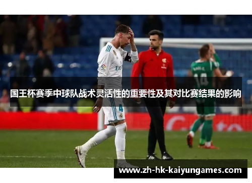 国王杯赛季中球队战术灵活性的重要性及其对比赛结果的影响