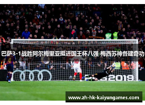 巴萨3-1战胜阿尔梅里亚挺进国王杯八强 梅西苏神各建奇功