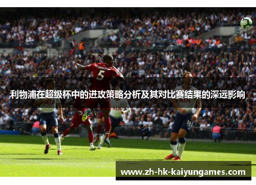 利物浦在超级杯中的进攻策略分析及其对比赛结果的深远影响