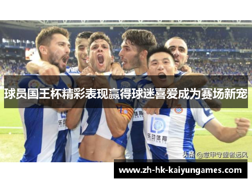 球员国王杯精彩表现赢得球迷喜爱成为赛场新宠