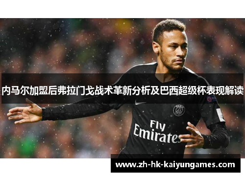 内马尔加盟后弗拉门戈战术革新分析及巴西超级杯表现解读