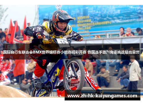 国际自行车联合会BMX世界锦标赛小组赛精彩开赛 各国选手激烈角逐挑战最高荣誉