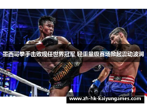 墨西哥拳手击败现任世界冠军 轻重量级赛场掀起震动波澜