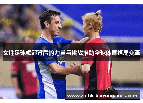 女性足球崛起背后的力量与挑战推动全球体育格局变革