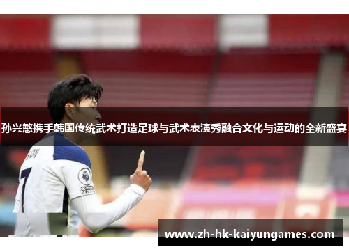 孙兴慜携手韩国传统武术打造足球与武术表演秀融合文化与运动的全新盛宴