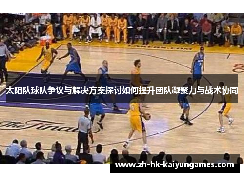太阳队球队争议与解决方案探讨如何提升团队凝聚力与战术协同