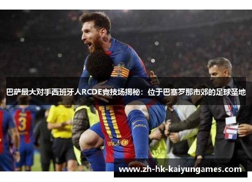 巴萨最大对手西班牙人RCDE竞技场揭秘：位于巴塞罗那市郊的足球圣地