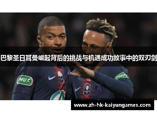 巴黎圣日耳曼崛起背后的挑战与机遇成功故事中的双刃剑