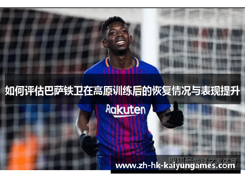 如何评估巴萨铁卫在高原训练后的恢复情况与表现提升