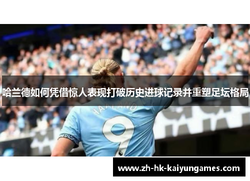 哈兰德如何凭借惊人表现打破历史进球记录并重塑足坛格局