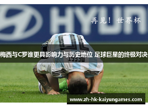 梅西与C罗谁更具影响力与历史地位 足球巨星的终极对决