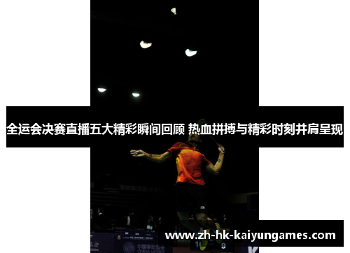 全运会决赛直播五大精彩瞬间回顾 热血拼搏与精彩时刻并肩呈现