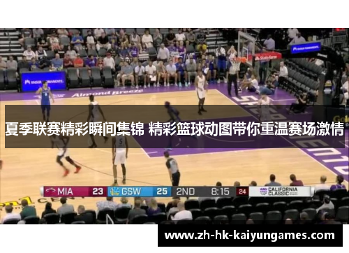 夏季联赛精彩瞬间集锦 精彩篮球动图带你重温赛场激情