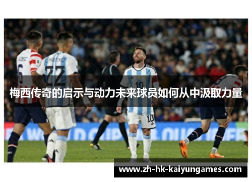 梅西传奇的启示与动力未来球员如何从中汲取力量
