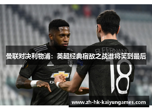曼联对决利物浦：英超经典宿敌之战谁将笑到最后