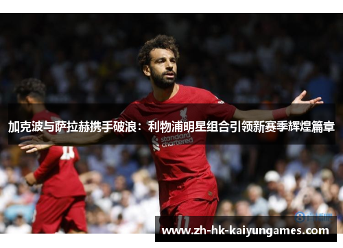 加克波与萨拉赫携手破浪：利物浦明星组合引领新赛季辉煌篇章