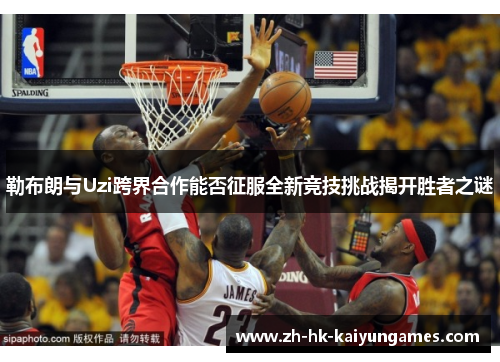 勒布朗与Uzi跨界合作能否征服全新竞技挑战揭开胜者之谜
