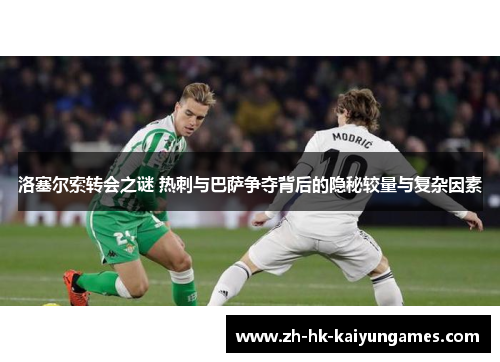 洛塞尔索转会之谜 热刺与巴萨争夺背后的隐秘较量与复杂因素