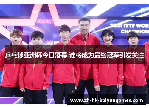 乒乓球亚洲杯今日落幕 谁将成为最终冠军引发关注