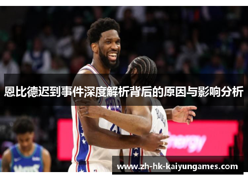 恩比德迟到事件深度解析背后的原因与影响分析