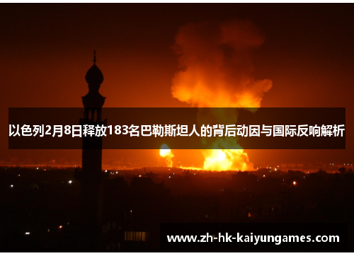 以色列2月8日释放183名巴勒斯坦人的背后动因与国际反响解析