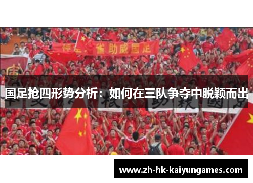 国足抢四形势分析：如何在三队争夺中脱颖而出