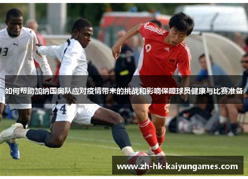 如何帮助加纳国奥队应对疫情带来的挑战和影响保障球员健康与比赛准备