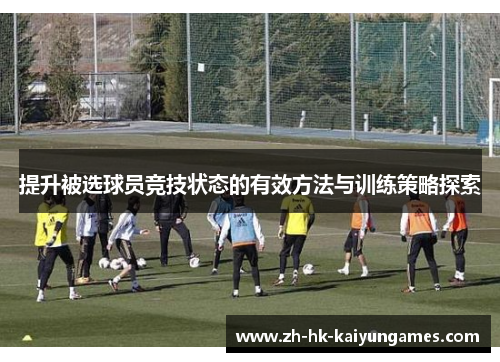 提升被选球员竞技状态的有效方法与训练策略探索