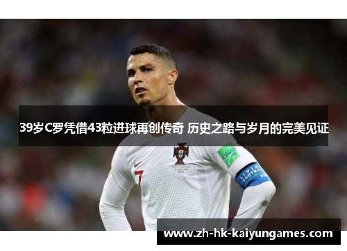 39岁C罗凭借43粒进球再创传奇 历史之路与岁月的完美见证