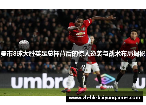曼市8球大胜英足总杯背后的惊人逆袭与战术布局揭秘