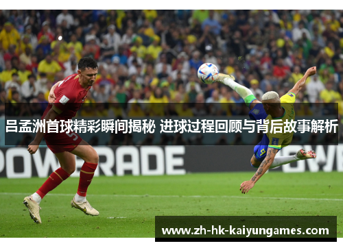吕孟洲首球精彩瞬间揭秘 进球过程回顾与背后故事解析