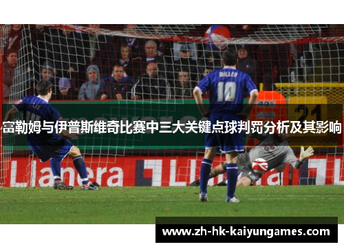 富勒姆与伊普斯维奇比赛中三大关键点球判罚分析及其影响