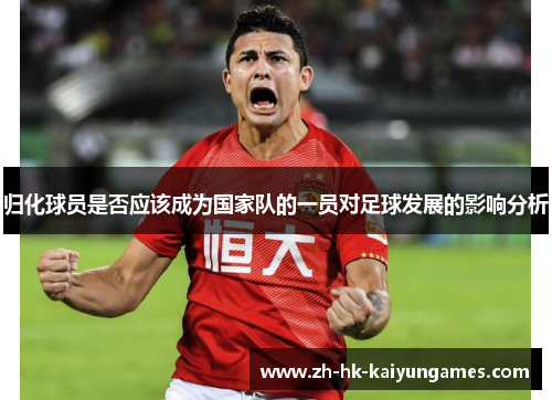 归化球员是否应该成为国家队的一员对足球发展的影响分析