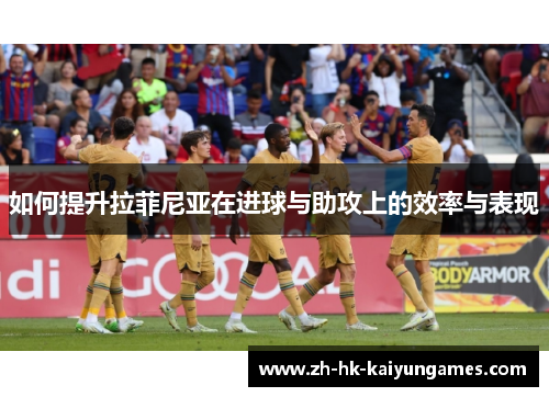 如何提升拉菲尼亚在进球与助攻上的效率与表现