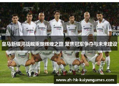 皇马新银河战舰重塑辉煌之路 聚焦冠军争夺与未来建设