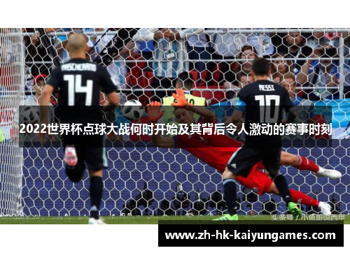 2022世界杯点球大战何时开始及其背后令人激动的赛事时刻