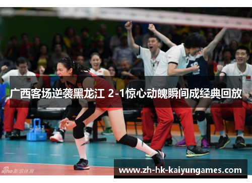 广西客场逆袭黑龙江 2-1惊心动魄瞬间成经典回放