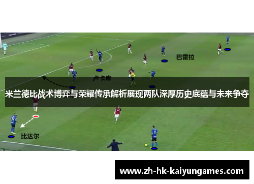 米兰德比战术博弈与荣耀传承解析展现两队深厚历史底蕴与未来争夺