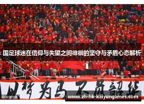 国足球迷在信仰与失望之间徘徊的坚守与矛盾心态解析