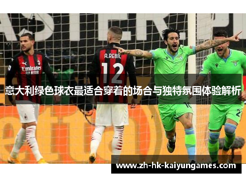 意大利绿色球衣最适合穿着的场合与独特氛围体验解析 意大利绿色球衣最适合穿着的场合与独特氛围体验解析