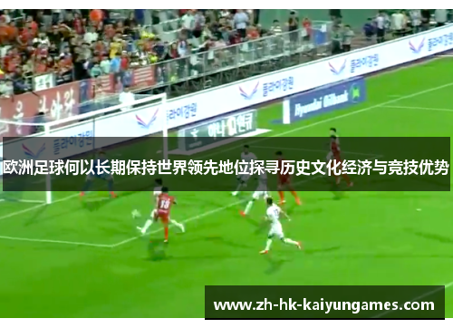 欧洲足球何以长期保持世界领先地位探寻历史文化经济与竞技优势