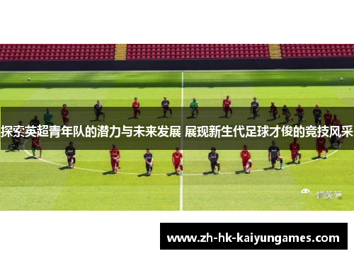 探索英超青年队的潜力与未来发展 展现新生代足球才俊的竞技风采