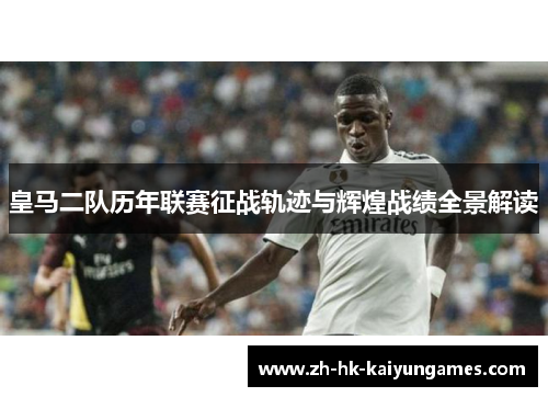 皇马二队历年联赛征战轨迹与辉煌战绩全景解读