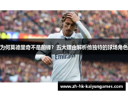 为何莫德里奇不是前锋?五大理由解析他独特的球场角色 为何莫德里奇不是前锋?五大理由解析他独特的球场角色