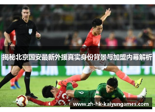 揭秘北京国安最新外援真实身份背景与加盟内幕解析