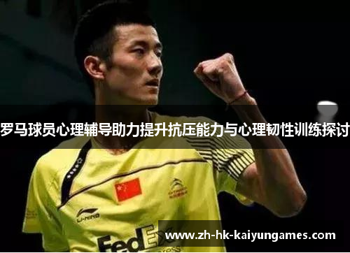 罗马球员心理辅导助力提升抗压能力与心理韧性训练探讨