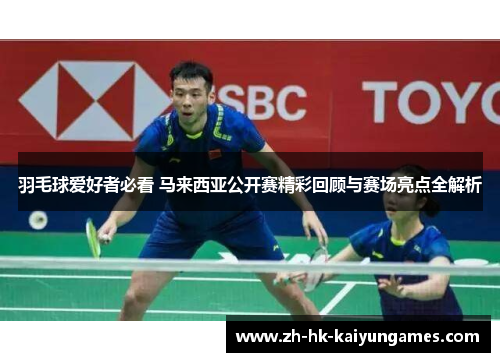 羽毛球爱好者必看 马来西亚公开赛精彩回顾与赛场亮点全解析