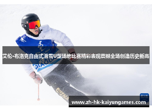 艾伦·布洛克自由式滑雪U型场地比赛精彩表现震撼全场创造历史新高