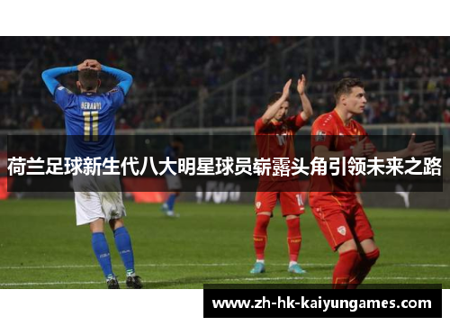 荷兰足球新生代八大明星球员崭露头角引领未来之路